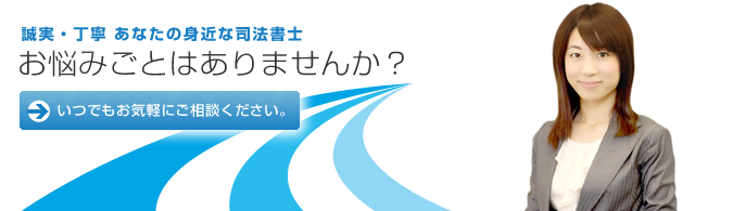 誠実・丁寧 あなたの身近な司法書士 お悩み事はありませんか? いつでもお気軽にご相談ください。
